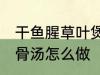 干鱼腥草叶煲猪骨汤 干鱼腥草叶煲猪骨汤怎么做