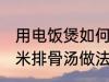 用电饭煲如何做玉米排骨汤 电饭煲玉米排骨汤做法