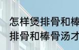 怎样煲排骨和棒骨汤才最营养 如何煲排骨和棒骨汤才最营养