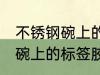 不锈钢碗上的标签胶怎么去除 不锈钢碗上的标签胶去除技巧