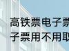 高铁票电子票可以不取票吗 高铁票电子票用不用取票