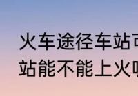 火车途径车站可以上车吗 火车途径车站能不能上火呢